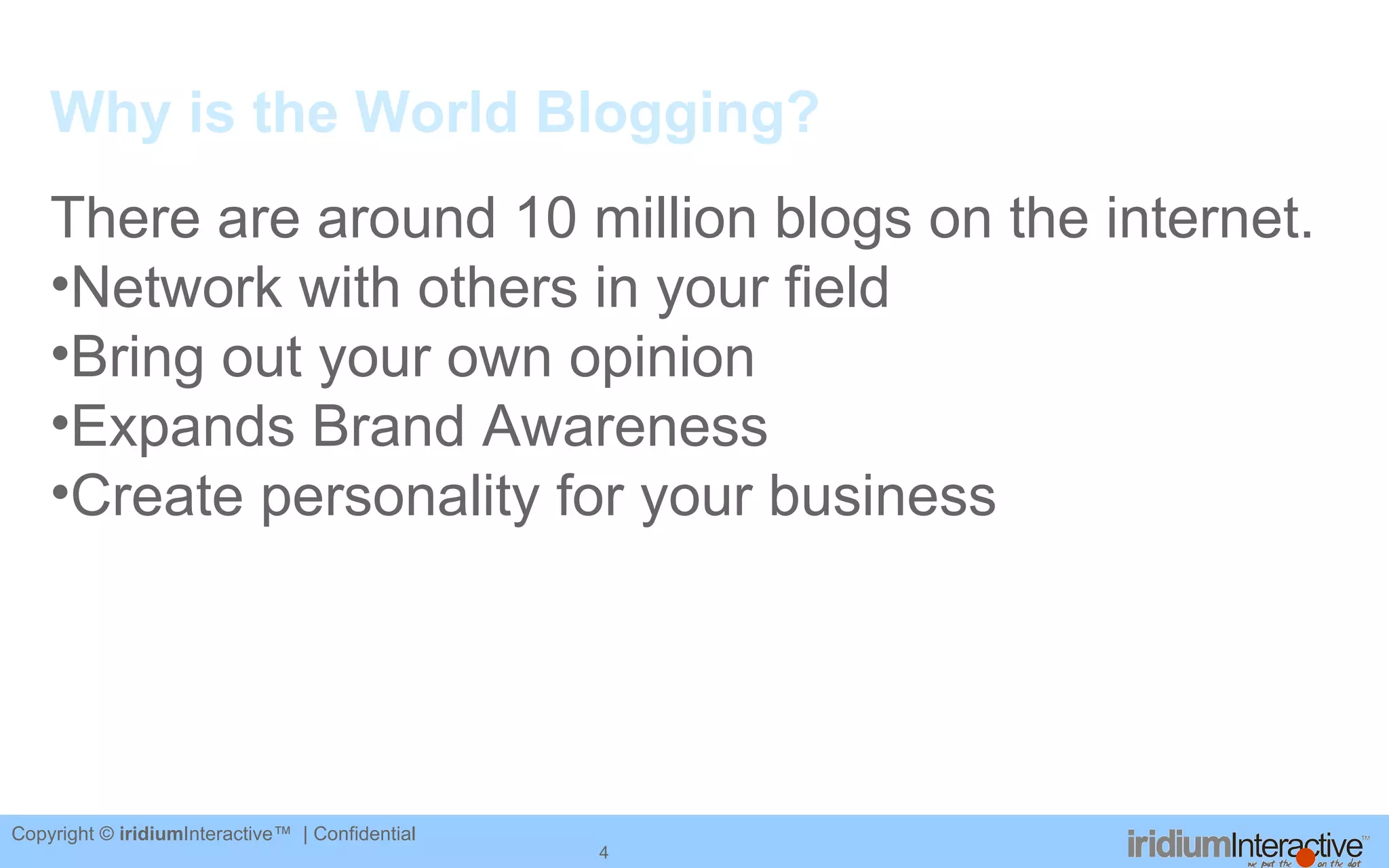 Why is the World Blogging? There are around 10 million blogs on the internet. Network with others in your field Bring out your own opinion Expands Brand Awareness Create personality for your business 