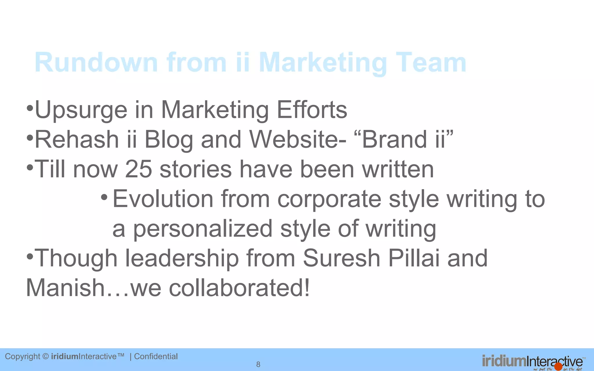 Rundown from ii Marketing Team Upsurge in Marketing Efforts  Rehash ii Blog and Website- “Brand ii” Till now 25 stories have been written Evolution from corporate style writing to a personalized style of writing Though leadership from Suresh Pillai and Manish…we collaborated! 