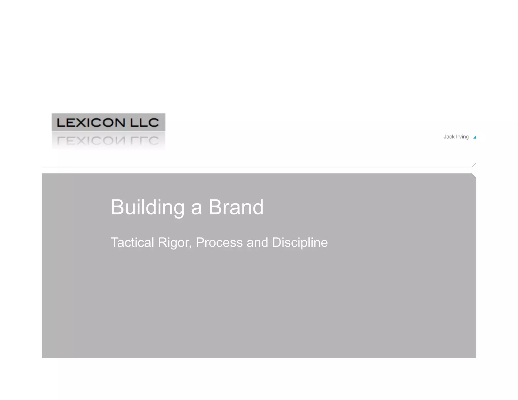 Jack Irving!



          Title of Presentation here


Building a Brand
Tactical Rigor, Process and Discipline
 