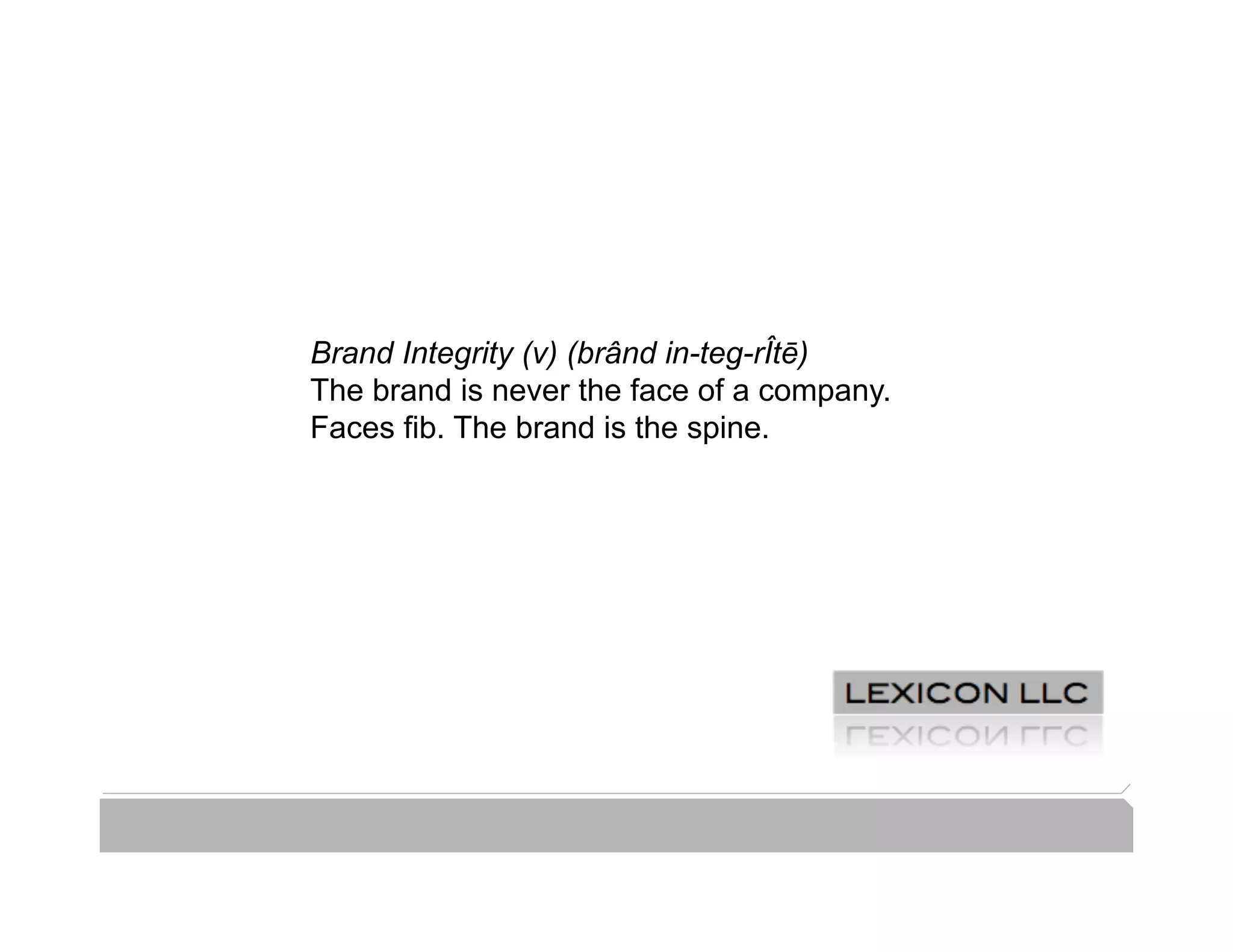 Brand Integrity (v) (brând in-teg-rÎtē)
The brand is never the face of a company.
Faces fib. The brand is the spine.
 