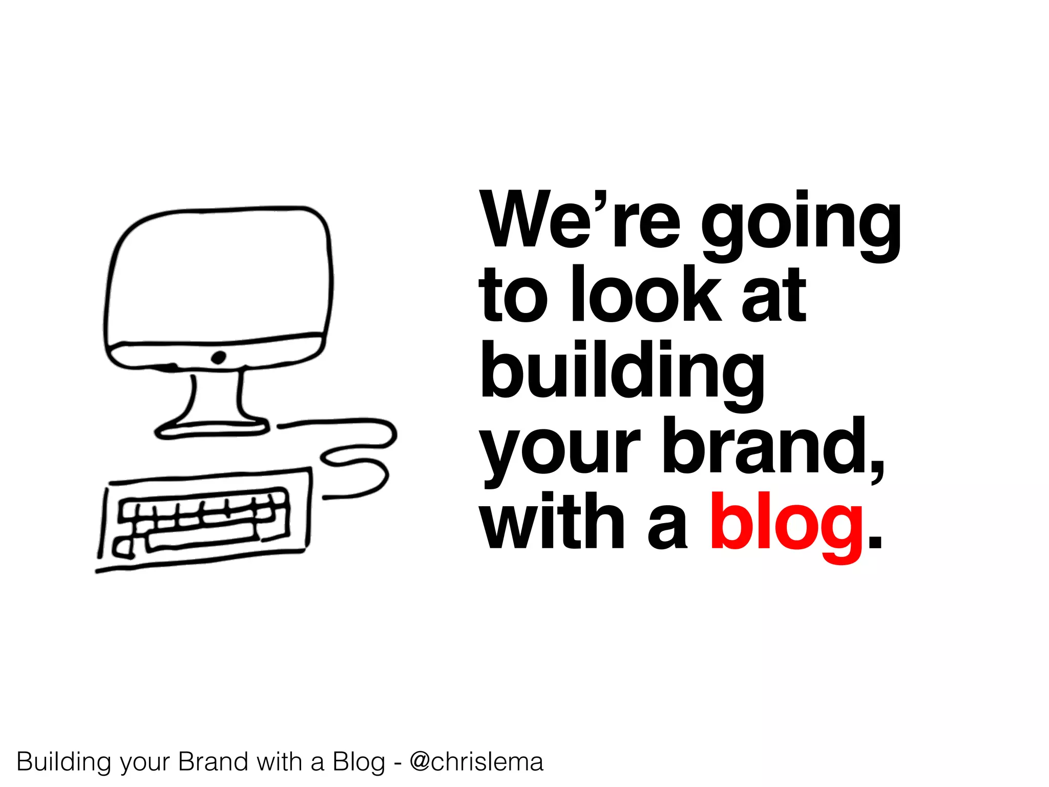 We’re going
to look at
building !
your brand,
with a blog.!
Building your Brand with a Blog - @chrislema!