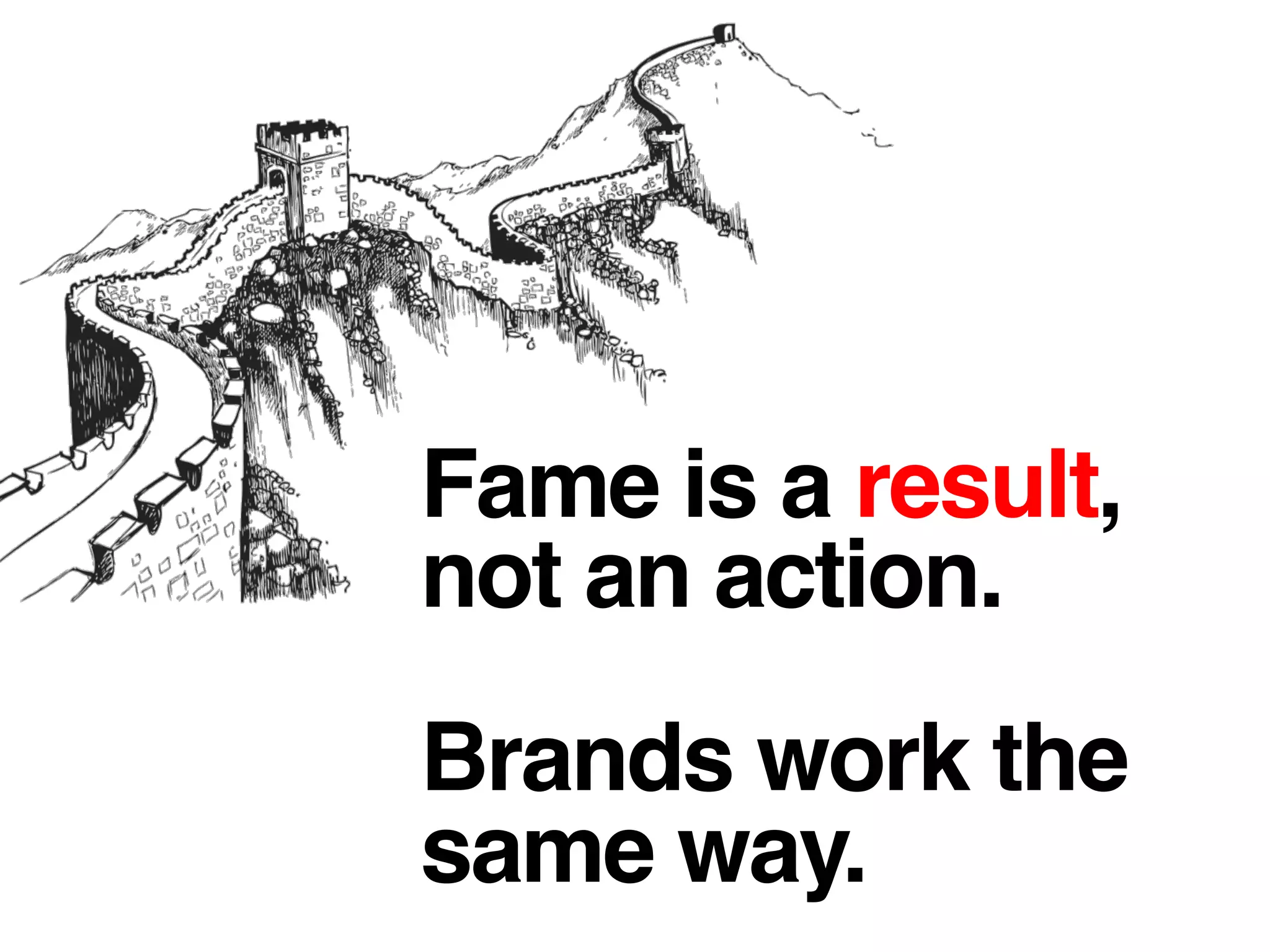 Fame is a result,
not an action. !
!
Brands work the
same way.!