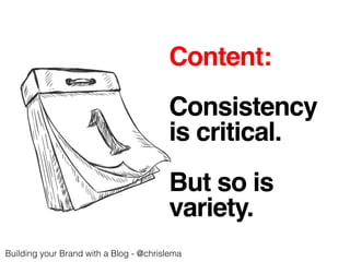 Content:! 
! 
Consistency! 
is critical.! 
! 
But so is ! 
variety.! 
Building your Brand with a Blog - @chrislema! 
 