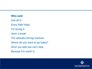 Who said:
Just do it
Every little helps
I’m loving it
Have a break
The ultimate driving machine
Where do you want to go today?
Once you pop you can’t stop
Because I'm worth it.
 