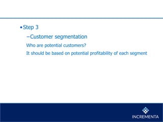 •Step 3
−Customer segmentation
Who are potential customers?
It should be based on potential profitability of each segment
 