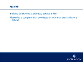 Quality
Building quality into a product / service is key
Marketing a computer that overheats or a car that breaks down is
difficult
 