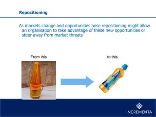 Repositioning
As markets change and opportunities arise repositioning might allow
an organisation to take advantage of these new opportunities or
steer away from market threats
From this to this
 