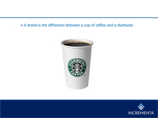• A brand is the difference between a cup of coffee and a starbucks
 