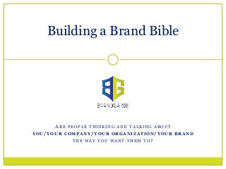 Building a Brand Bible




       ARE PEOPLE THINKING AND TALKING ABOUT
YOU/ YOUR COMPANY/YOUR ORGANIZATION/YOUR BRAND
             THE WAY YOU WANT THEM TO?
 