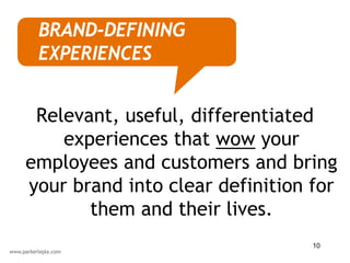 BRAND-DEFINING
 EXPERIENCES


 Relevant, useful, differentiated
    experiences that wow your
employees and customers and bring
your brand into clear definition for
       them and their lives.
                                 10
 