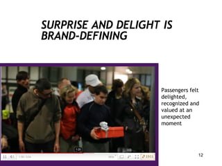 SURPRISE AND DELIGHT IS
BRAND-DEFINING



                     Passengers felt
                     delighted,
                     recognized and
                     valued at an
                     unexpected
                     moment




                                   12
 