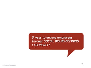 5 ways to engage employees
through SOCIAL BRAND-DEFINING
EXPERIENCES




                                17
 