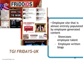 • Employee site that is
                 almost entirely populated
                 by employee generated
                 content
                    – Showcases
                      employee talent
                    – Employee written
                      blogs
TGI FRIDAYS-UK
                                   20
 