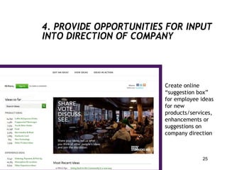 4. PROVIDE OPPORTUNITIES FOR INPUT
INTO DIRECTION OF COMPANY



                        Create online
                        “suggestion box”
                        for employee ideas
                        for new
                        products/services,
                        enhancements or
                        suggestions on
                        company direction



                                      25
 