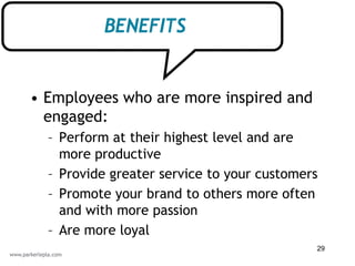 BENEFITS


• Employees who are more inspired and
  engaged:
  – Perform at their highest level and are
    more productive
  – Provide greater service to your customers
  – Promote your brand to others more often
    and with more passion
  – Are more loyal
                                            29
 