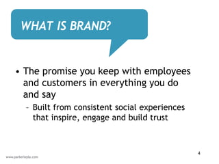 WHAT IS BRAND?


• The promise you keep with employees
  and customers in everything you do
  and say
  – Built from consistent social experiences
    that inspire, engage and build trust



                                               4
 