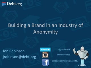 Building a Brand in an Industry of
Anonymity

Jon Robinson
jrobinson@debt.org

@jrobinson82

jbrobinson413
Facebook.com/jbrobinson413

 