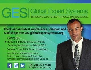 Check out our latest conferences, seminars and
workshops at www.globalexpertsystems.org
www.facebook.com/global.expert.systems
Follow us - www.twitter.com/glob_Expert_Sys
www.linkedin.com/company/global-expert-systems-inc-
Coming up:
Building a Brand on Social Media
Training Workshop – July 29, 2K14
Venue: Cave Hill School of Business
Tel: 246-271-7438
info@globalexpertsystems.org
 