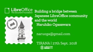 Building a bridge between
Japanese LibreOffice community
and the world
Naruhiko Ogasawara
naruoga@gmail.com
TIRANA | 27th Sept. 2018
 