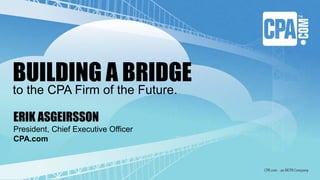 ERIK ASGEIRSSON
President, Chief Executive Officer
CPA.com
BUILDING A BRIDGE
to the CPA Firm of the Future.
 