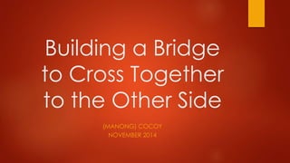 Building a Bridge 
to Cross Together 
to the Other Side 
(MANONG) COCOY 
NOVEMBER 2014 
 