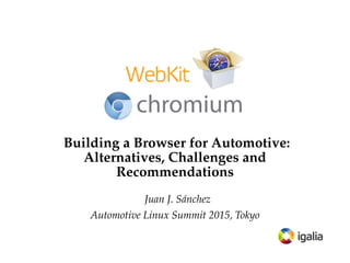 Building a Browser for Automotive:
Alternatives, Challenges and
Recommendations
Juan J. Sánchez
Automotive Linux Summit 2015, Tokyo
 