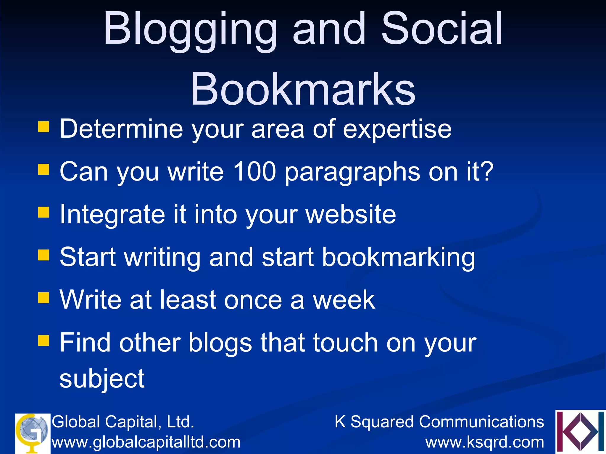 Blogging and Social Bookmarks Determine your area of expertise Can you write 100 paragraphs on it? Integrate it into your website Start writing and start bookmarking Write at least once a week  Find other blogs that touch on your subject 
