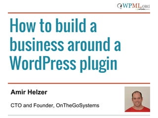 How to build a
business around a
WordPress plugin
Amir Helzer
CTO and Founder, OnTheGoSystems
 