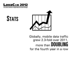 STATS

        Globally, mobile data traffic
           grew 2.3-fold over 2011,
             more than  DOUBLING
        for the fourth year in a row
 