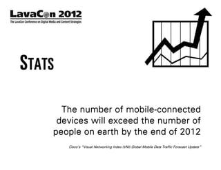 STATS

      The number of mobile-connected
     devices will exceed the number of
    people on earth by the end of 2012
        Cisco’s “Visual Networking Index (VNI) Global Mobile Data Traffic Forecast Update”
 
