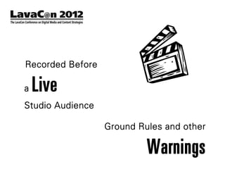 Recorded Before

a   Live
Studio Audience

                  Ground Rules and other

                           Warnings
 