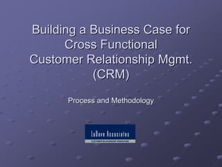 Building a Business Case for
      Cross Functional
Customer Relationship Mgmt.
           (CRM)
      Process and Methodology
 