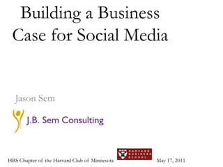 Building a Business Case for Social Media Jason Sem HBS Chapter of the Harvard Club of Minnesota May 17, 2011 
