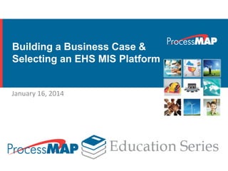 Building a Business Case &
Selecting an EHS MIS Platform
January 16, 2014
 