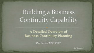 A Detailed Overview of
Business Continuity Planning
Rod Davis, CRISC, CBCP
Version 1.07
 