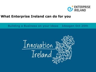Building a Business on your ideas  Ideagen Oct 25th What Enterprise Ireland can do for you 