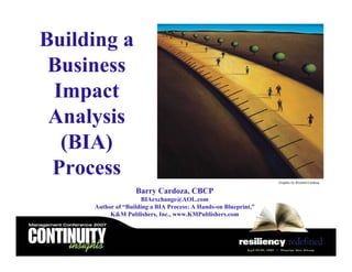 Building a
Business
Impact
Analysis
(BIA)
Process
Barry Cardoza, CBCP
BIAexchange@AOL.com
Author of “Building a BIA Process: A Hands-on Blueprint,”
K&M Publishers, Inc., www.KMPublishers.com
Copyright, Barry A. Cardoza, 2006
Graphic by Richard Cardoza
 