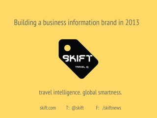 Building a business information brand in 2013
travel intelligence. global smartness.
skift.com T: @skift F: /skiftnews
 