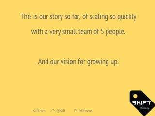 This is our story so far, of scaling so quickly
with a very small team of 5 people.
And our vision for growing up.
skift.c...