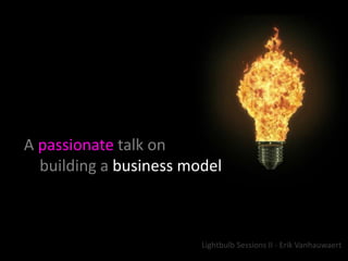    A passionatetalk on       building a business model Lightbulb Sessions II - Erik Vanhauwaert 