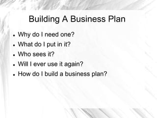 Building A Business Plan
 Why do I need one?
 What do I put in it?
 Who sees it?
 Will I ever use it again?
 How do I build a business plan?
 