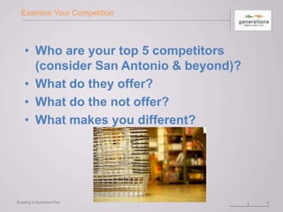 Examine Your Competition
• Who are your top 5 competitors
(consider San Antonio & beyond)?
• What do they offer?
• What do the not offer?
• What makes you different?
Building A Business Plan 6
 