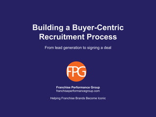 Franchise Performance Group
franchiseperformancegroup.com
Helping Franchise Brands Become Iconic
Building a Buyer-Centric
Recruitment Process
From lead generation to signing a deal
 