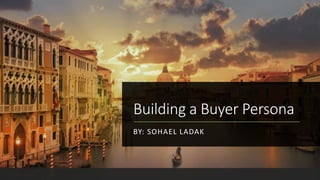Building a Buyer Persona
BY: SOHAEL LADAK
 