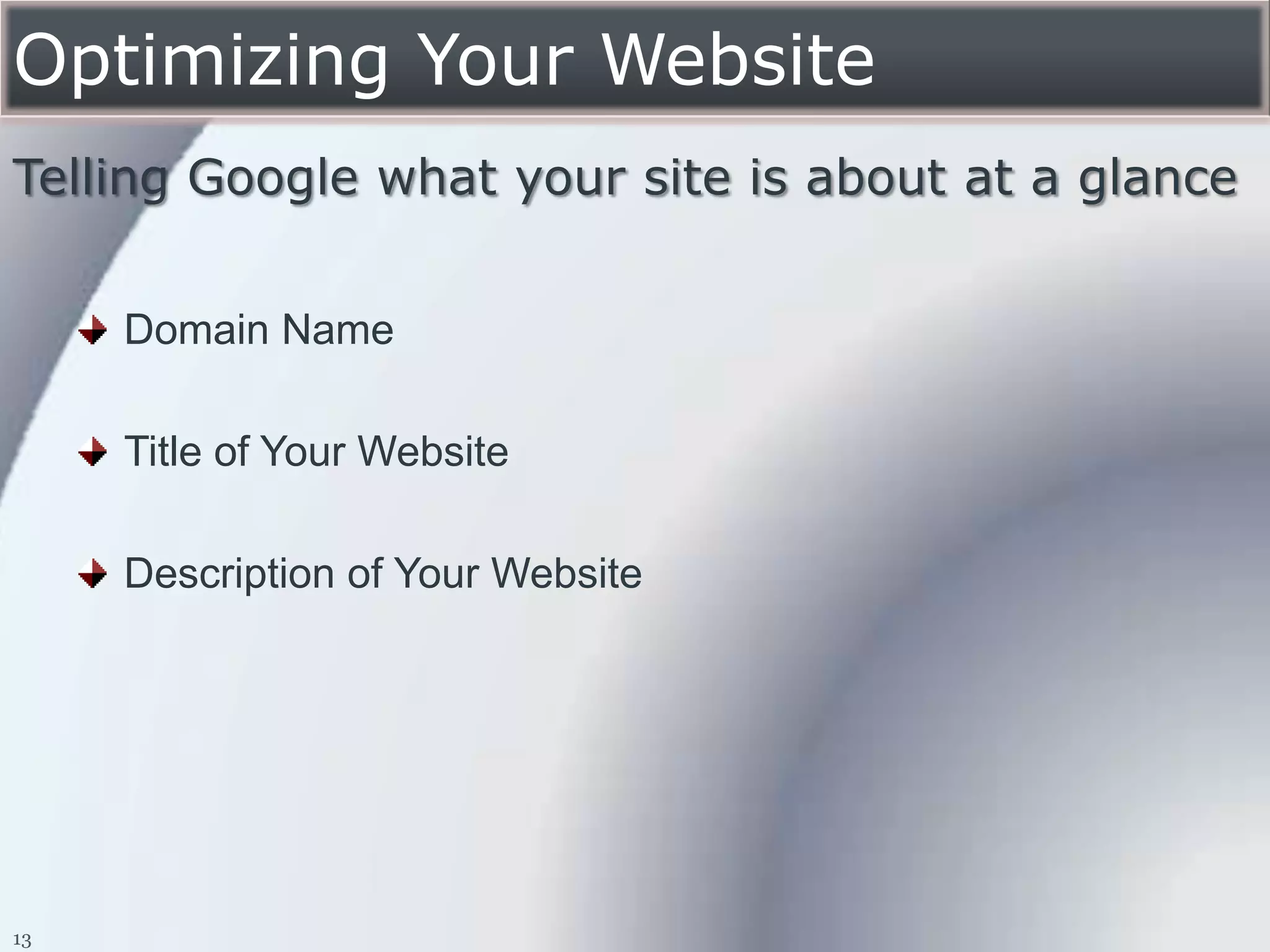 Optimizing Your Website
Telling Google what your site is about at a glance


     Domain Name

     Title of Your Website

     Description of Your Website




13
 