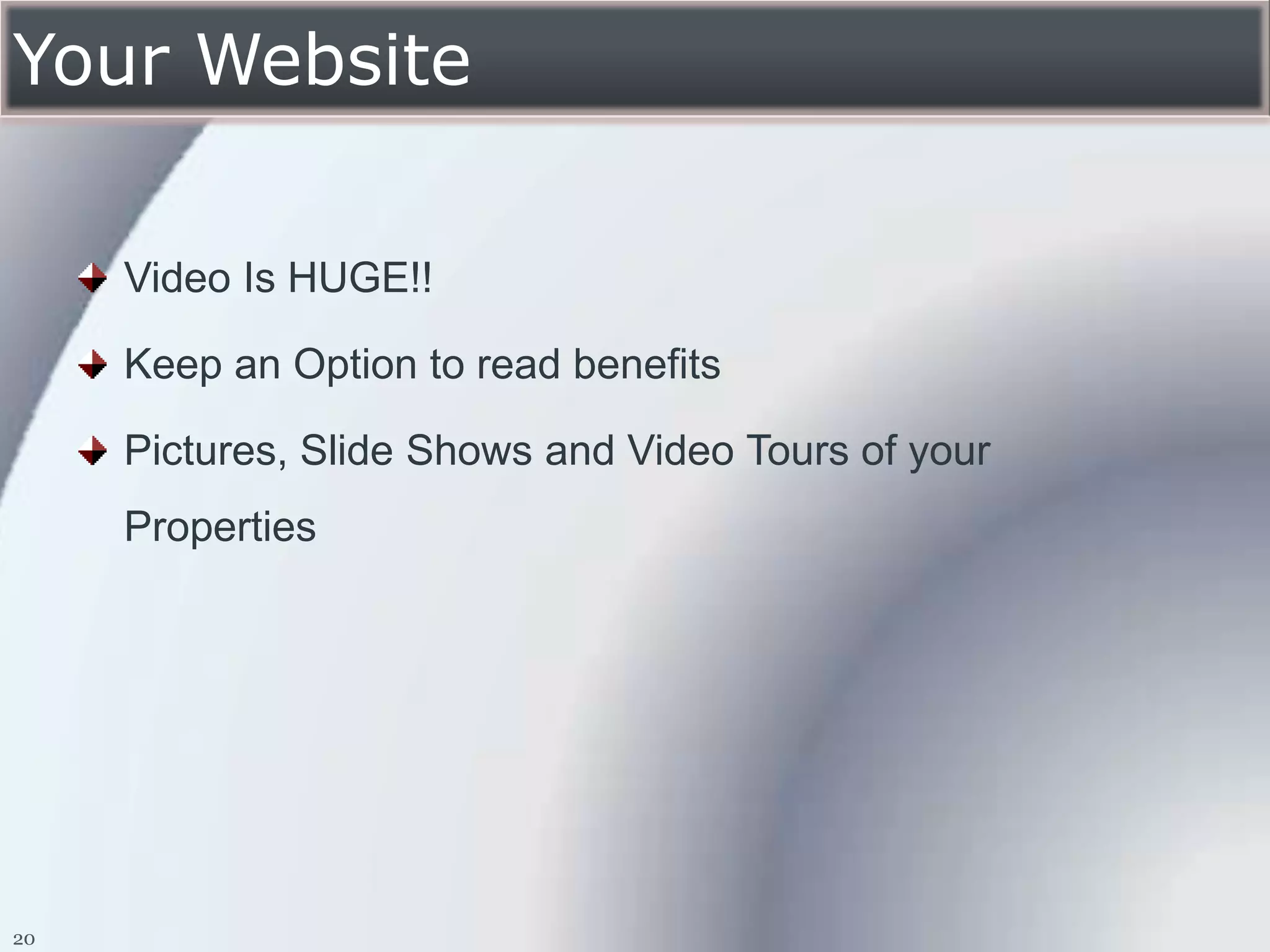 Your Website

     Video Is HUGE!!

     Keep an Option to read benefits

     Pictures, Slide Shows and Video Tours of your
     Properties




20
 