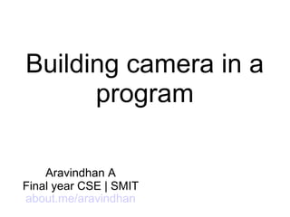 Building camera in a
program
Aravindhan A
Final year CSE | SMIT
about.me/aravindhan
 