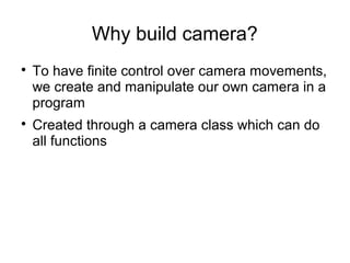 Why build camera?

To have finite control over camera movements,
we create and manipulate our own camera in a
program

C...