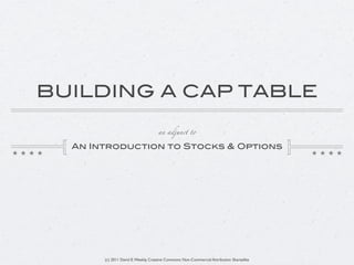 BUILDING A CAP TABLE

                                    an adjunct to


  An Introduction to Stocks & Options




       (c) 2011 David E. Weekly, Creative Commons Non-Commercial Attribution Sharealike
 