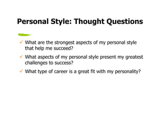 Personal Style: Thought Questions

  What are the strongest aspects of my personal style
  that help me succeed?
  What aspects of my personal style present my greatest
  challenges to success?
  What type of career is a great fit with my personality?
 